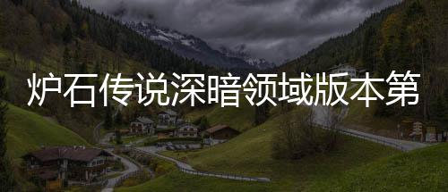 第一天卡组推组推荐 荐版本本初新版期强传说传说炉石领域炉石领域力卡深暗深暗